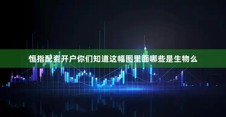 恒指配资开户你们知道这幅图里面哪些是生物么