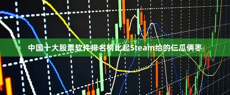 中国十大股票软件排名榜比起Steam给的仨瓜俩枣