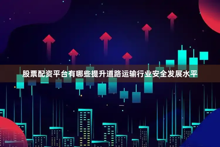 股票配资平台有哪些提升道路运输行业安全发展水平