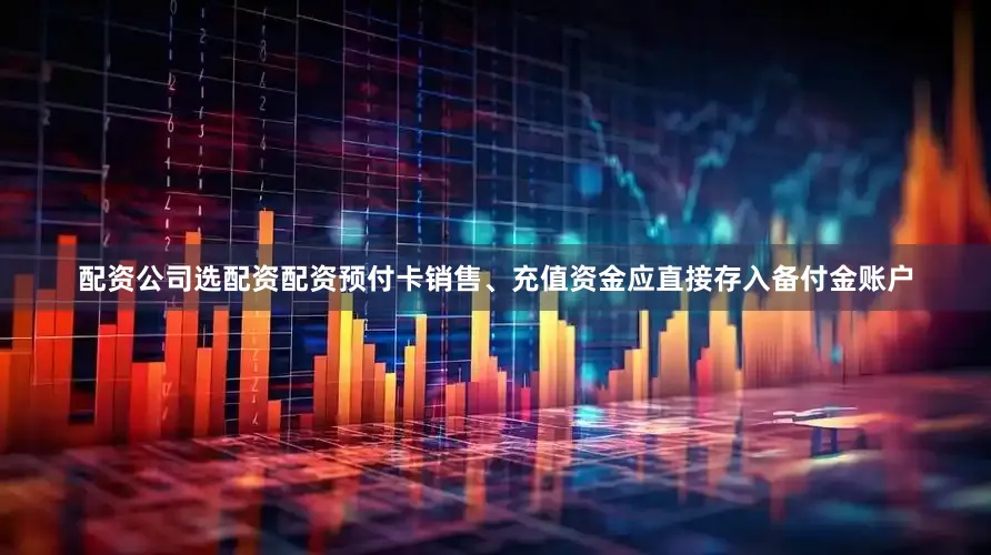配资公司选配资配资预付卡销售、充值资金应直接存入备付金账户