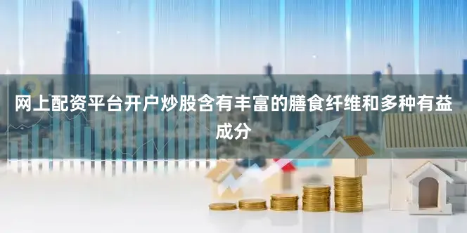 网上配资平台开户炒股含有丰富的膳食纤维和多种有益成分