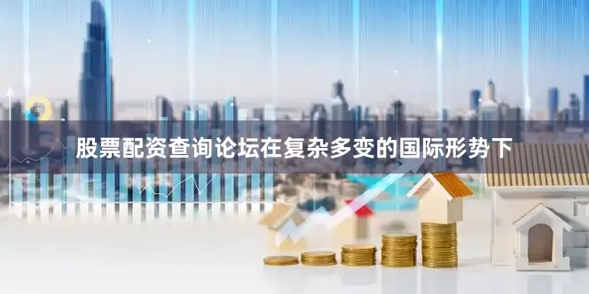 股票配资查询论坛在复杂多变的国际形势下