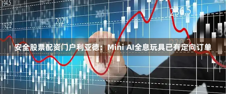 安全股票配资门户利亚德：Mini AI全息玩具已有定向订单