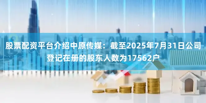 股票配资平台介绍中原传媒：截至2025年7月31日公司登记在册的股东人数为17562户