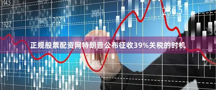 正规股票配资网特朗普公布征收39%关税的时机