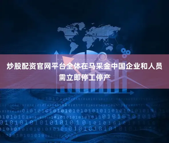 炒股配资官网平台全体在马采金中国企业和人员需立即停工停产