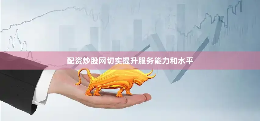 配资炒股网切实提升服务能力和水平