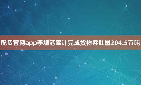 配资官网app李埠港累计完成货物吞吐量204.5万吨