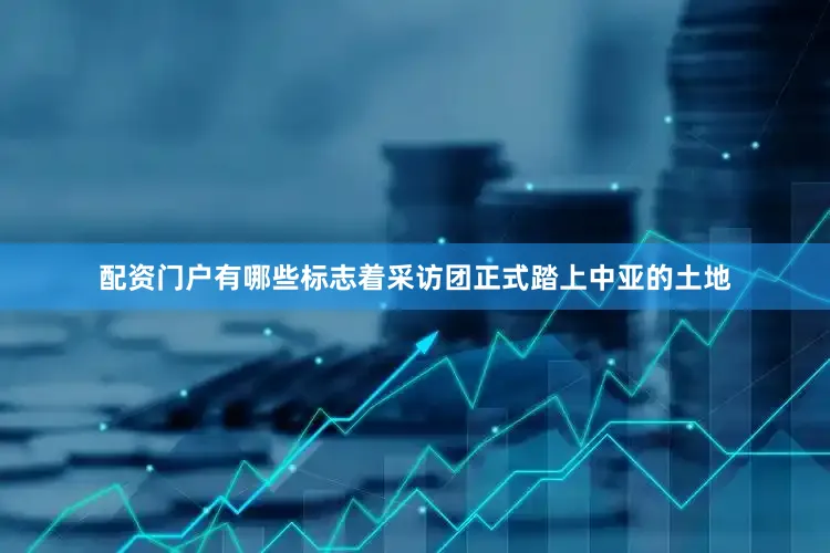 配资门户有哪些标志着采访团正式踏上中亚的土地