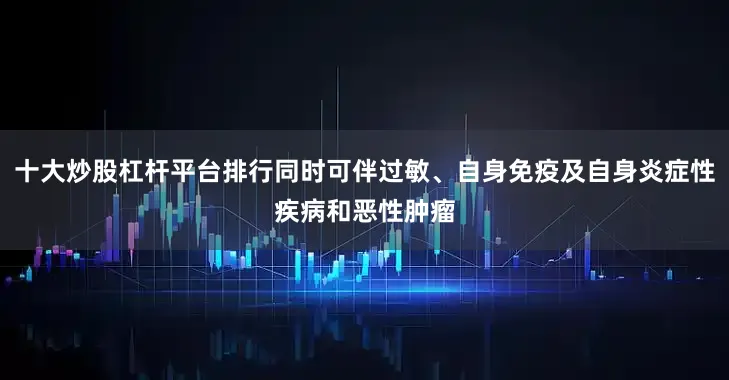 十大炒股杠杆平台排行同时可伴过敏、自身免疫及自身炎症性疾病和恶性肿瘤