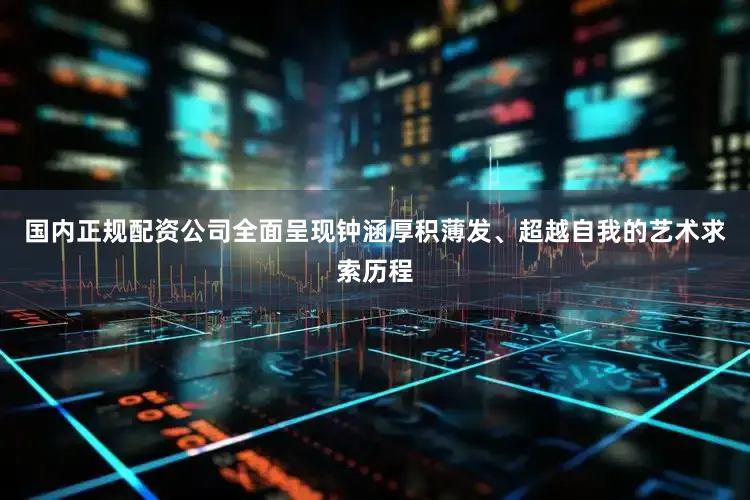 国内正规配资公司全面呈现钟涵厚积薄发、超越自我的艺术求索历程