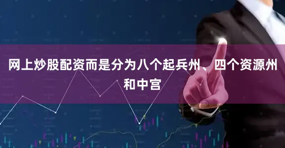 网上炒股配资而是分为八个起兵州、四个资源州和中宫