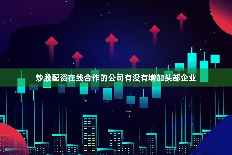 炒股配资在线合作的公司有没有增加头部企业