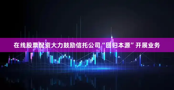 在线股票配资大力鼓励信托公司“回归本源”开展业务