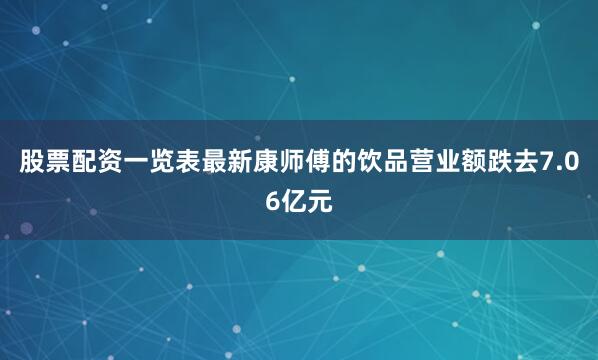 股票配资一览表最新康师傅的饮品营业额跌去7.06亿元