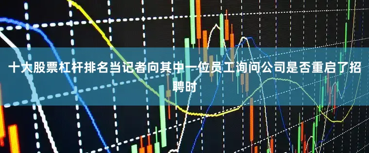 十大股票杠杆排名当记者向其中一位员工询问公司是否重启了招聘时