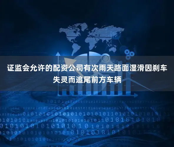 证监会允许的配资公司有次雨天路面湿滑因刹车失灵而追尾前方车辆