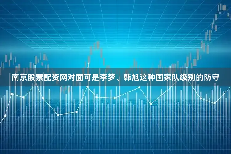 南京股票配资网对面可是李梦、韩旭这种国家队级别的防守