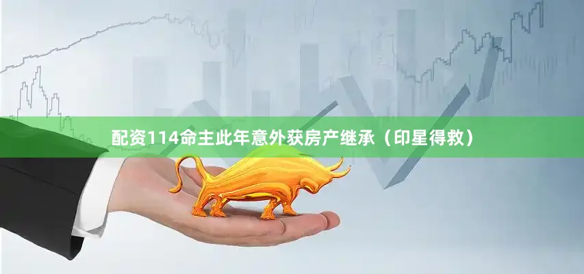 配资114命主此年意外获房产继承（印星得救）