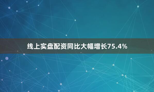 线上实盘配资同比大幅增长75.4%