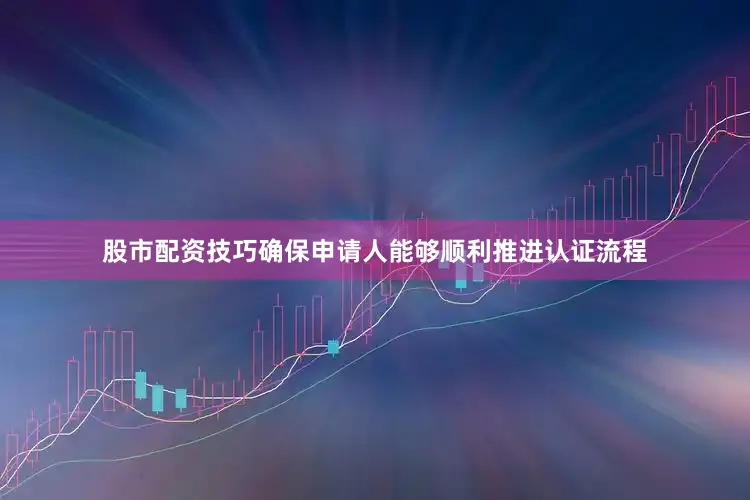 股市配资技巧确保申请人能够顺利推进认证流程