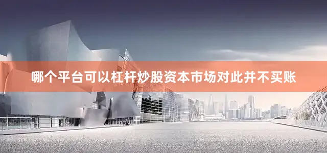 哪个平台可以杠杆炒股资本市场对此并不买账
