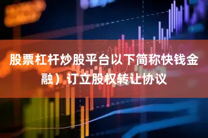 股票杠杆炒股平台以下简称快钱金融）订立股权转让协议