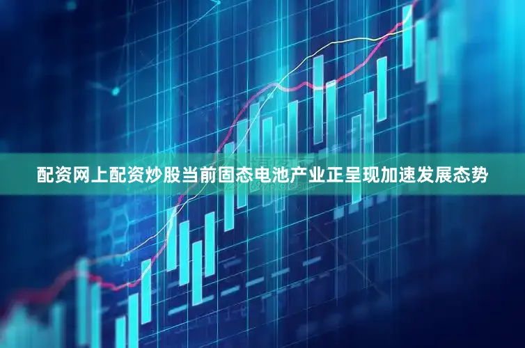 配资网上配资炒股当前固态电池产业正呈现加速发展态势