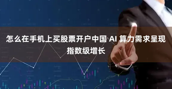 怎么在手机上买股票开户中国 AI 算力需求呈现指数级增长