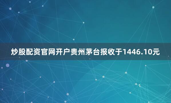 炒股配资官网开户贵州茅台报收于1446.10元