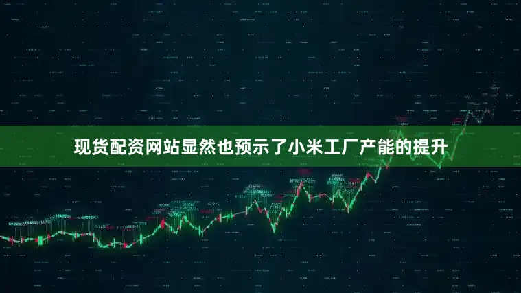 现货配资网站显然也预示了小米工厂产能的提升
