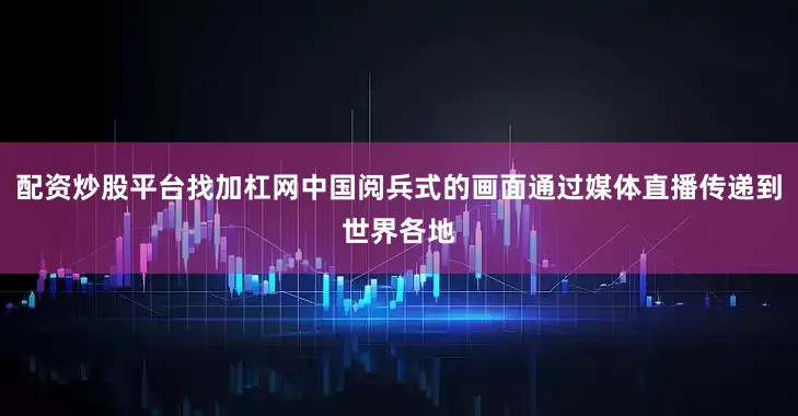 配资炒股平台找加杠网中国阅兵式的画面通过媒体直播传递到世界各地