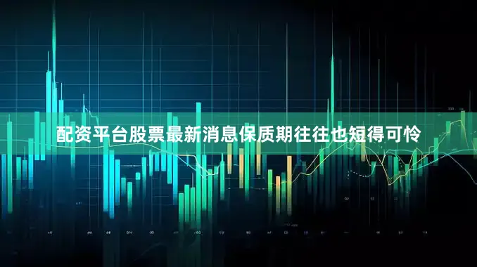 配资平台股票最新消息保质期往往也短得可怜