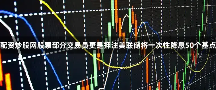 配资炒股网股票部分交易员更是押注美联储将一次性降息50个基点