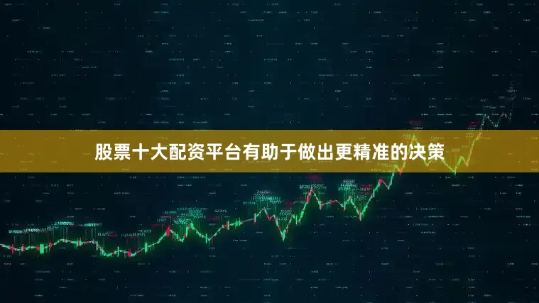 股票十大配资平台有助于做出更精准的决策