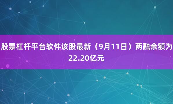 股票杠杆平台软件该股最新(9月11日)两融余额为22.20亿元