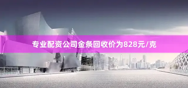 专业配资公司金条回收价为828元/克