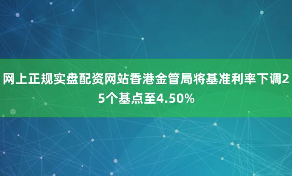 网上正规实盘配资网站香港金管局将基准利率下调25个基点至4.50%