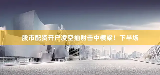 股市配资开户凌空抽射击中横梁！下半场