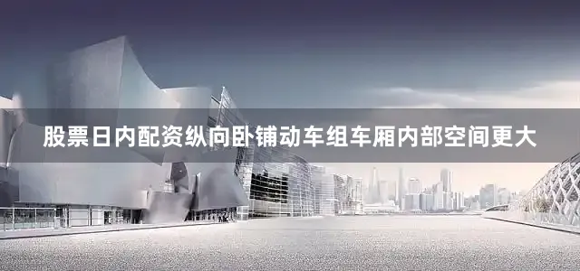 股票日内配资　　纵向卧铺动车组车厢内部空间更大