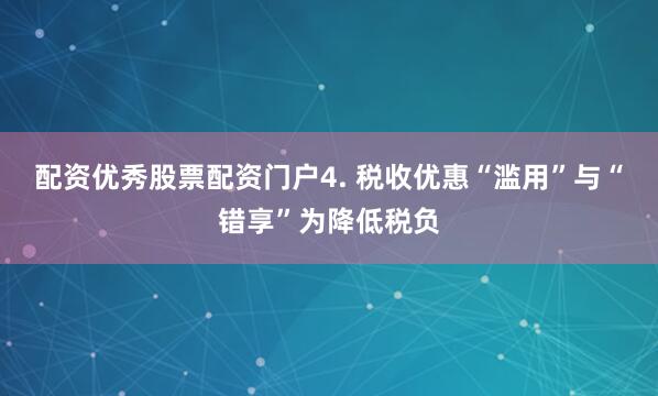 配资优秀股票配资门户4. 税收优惠“滥用”与“错享”为降低税负