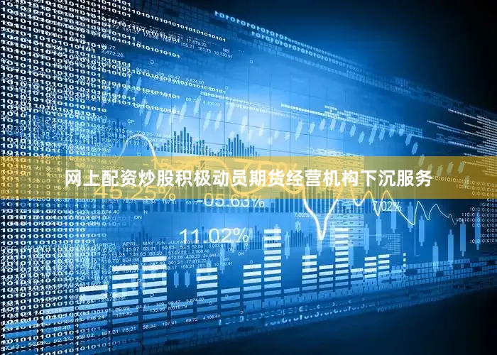网上配资炒股积极动员期货经营机构下沉服务