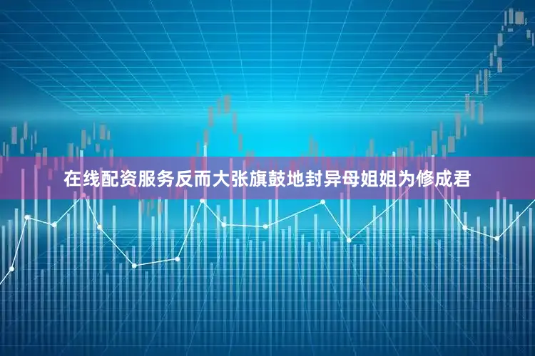 在线配资服务反而大张旗鼓地封异母姐姐为修成君