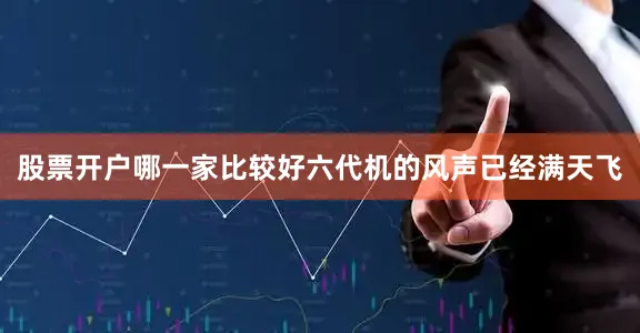 股票开户哪一家比较好六代机的风声已经满天飞