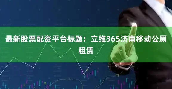 最新股票配资平台标题:立维365济南移动公厕租赁
