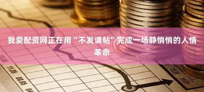 我爱配资网正在用“不发请帖”完成一场静悄悄的人情革命
