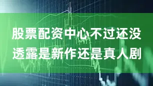 股票配资中心不过还没透露是新作还是真人剧