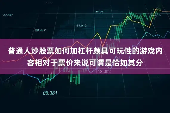 普通人炒股票如何加杠杆颇具可玩性的游戏内容相对于票价来说可谓是恰如其分