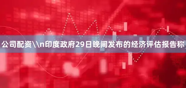 公司配资\n印度政府29日晚间发布的经济评估报告称