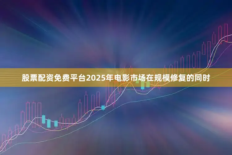 股票配资免费平台2025年电影市场在规模修复的同时